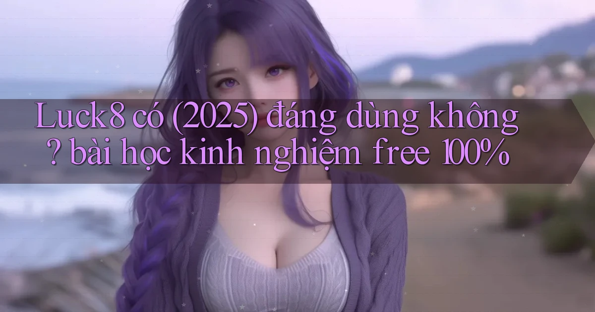 Luck8 có (2025) đáng dùng không bài học kinh nghiệm free 100%