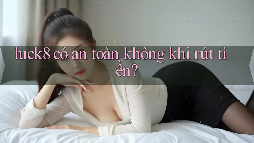 luck8 có an toàn không khi rút tiền?