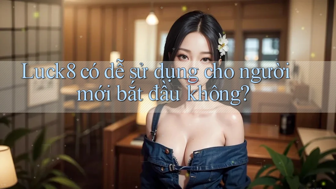 Luck8 có dễ sử dụng cho người mới bắt đầu không?