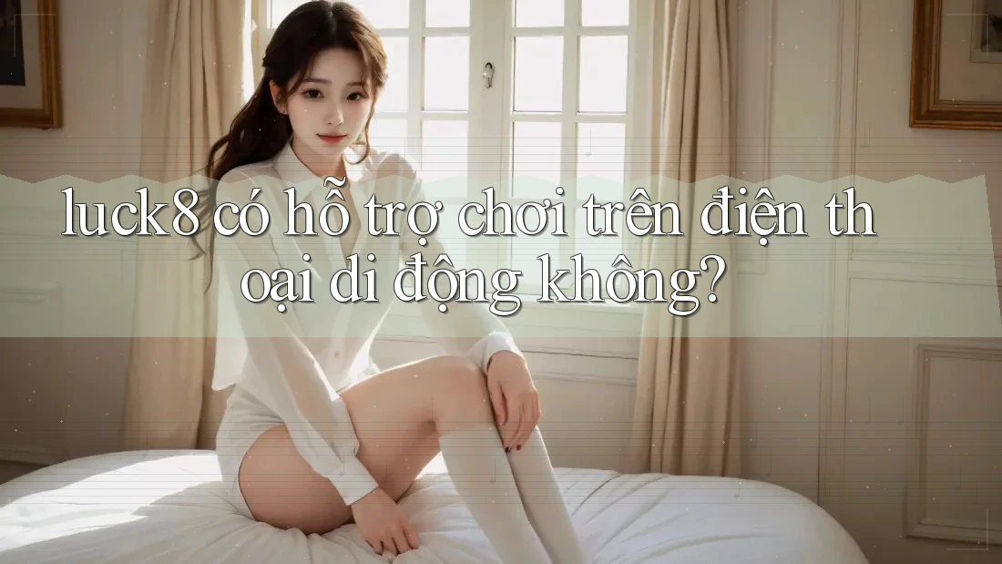 luck8 có hỗ trợ chơi trên điện thoại di động không?
