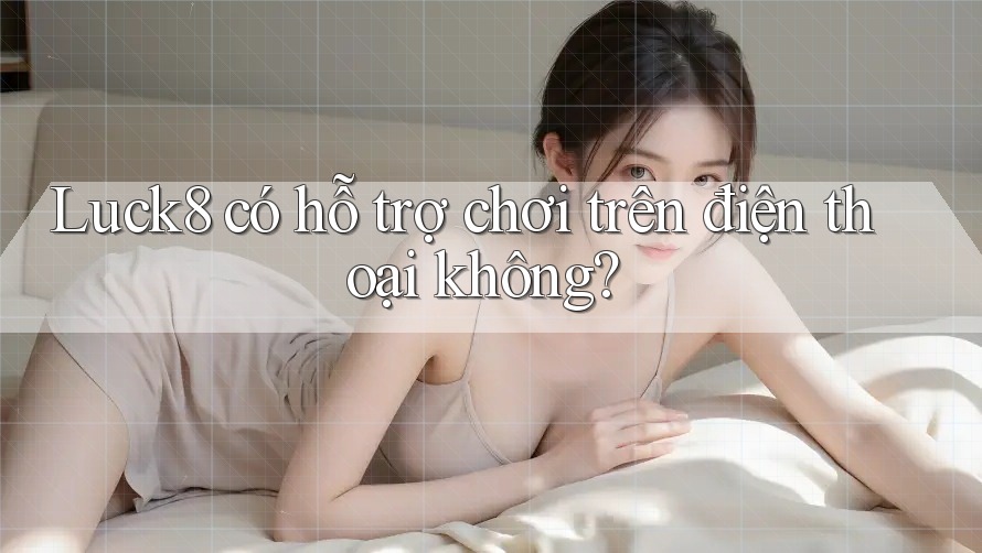 Luck8 có hỗ trợ chơi trên điện thoại không?