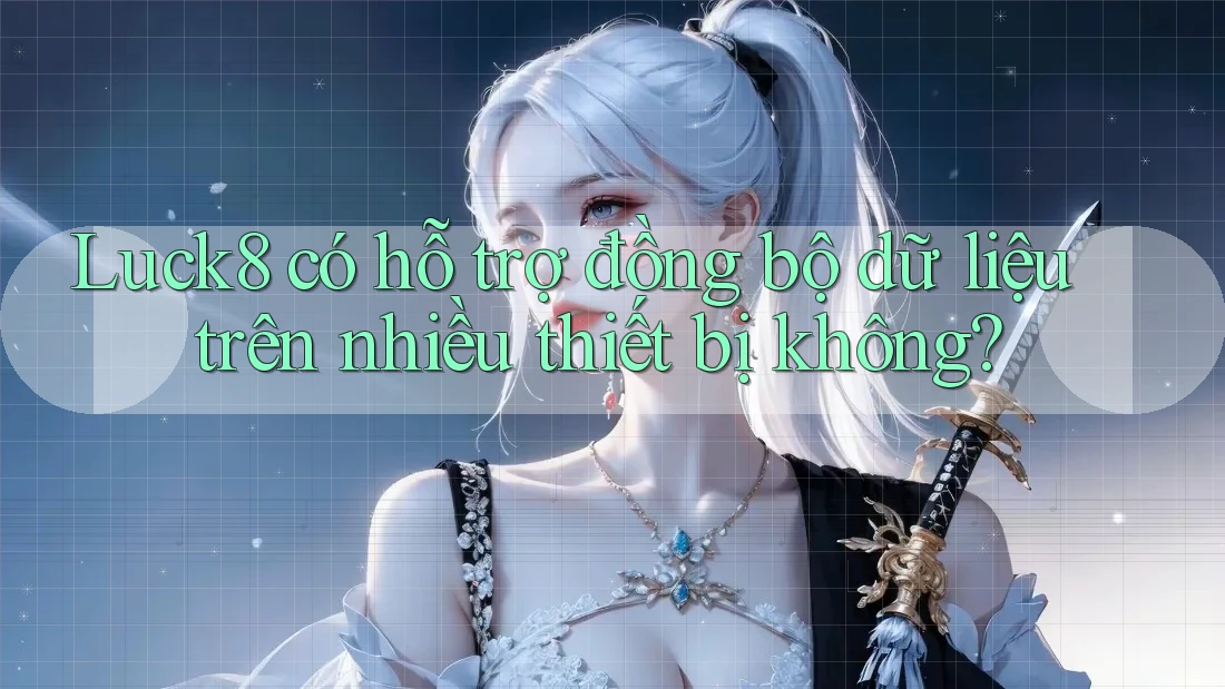 Luck8 có hỗ trợ đồng bộ dữ liệu trên nhiều thiết bị không?