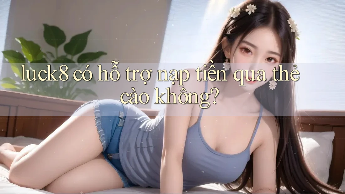 luck8 có hỗ trợ nạp tiền qua thẻ cào không?