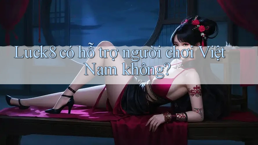 Luck8 có hỗ trợ người chơi Việt Nam không?