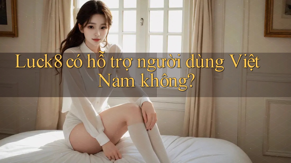 Luck8 có hỗ trợ người dùng Việt Nam không?