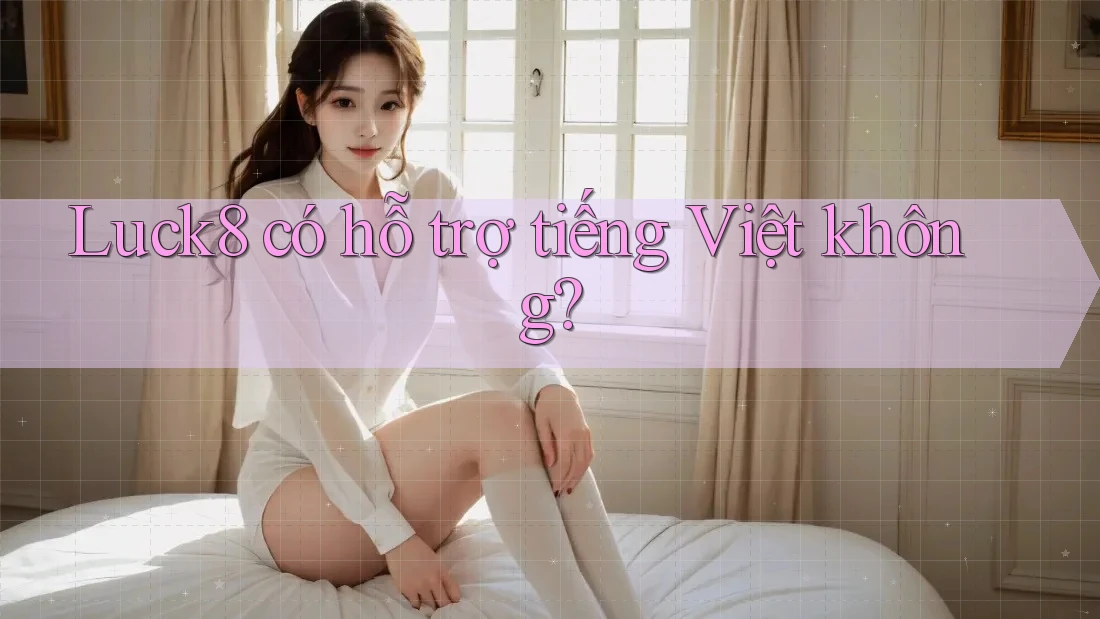 Luck8 có hỗ trợ tiếng Việt không?