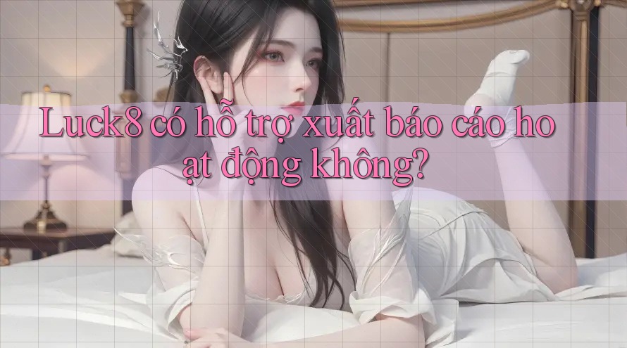 Luck8 có hỗ trợ xuất báo cáo hoạt động không?