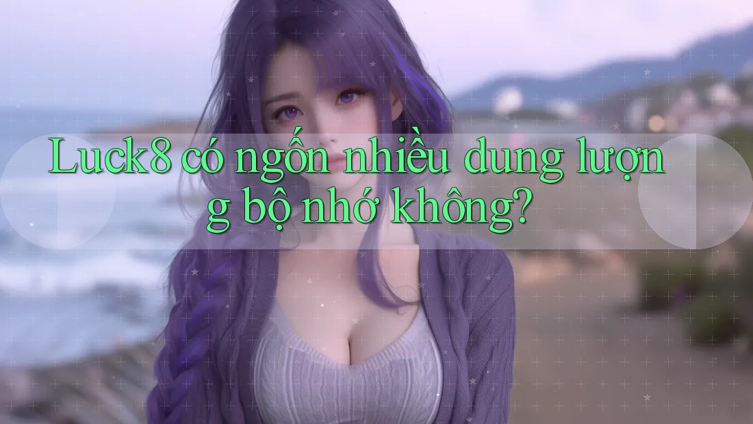 Luck8 có ngốn nhiều dung lượng bộ nhớ không?