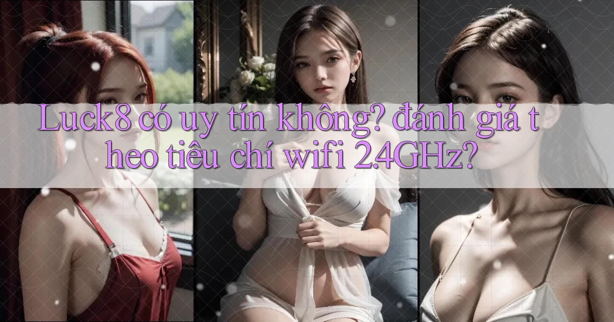 Luck8 có uy tín không đánh giá theo tiêu chí wifi 2.4GHz