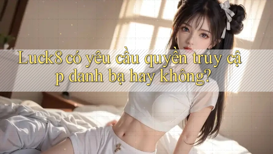 Luck8 có yêu cầu quyền truy cập danh bạ hay không?