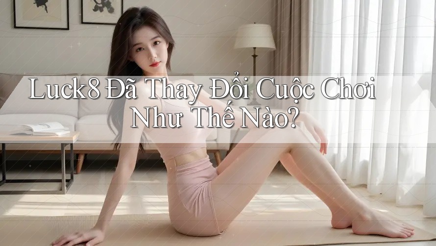 Luck8 Đã Thay Đổi Cuộc Chơi Như Thế Nào?