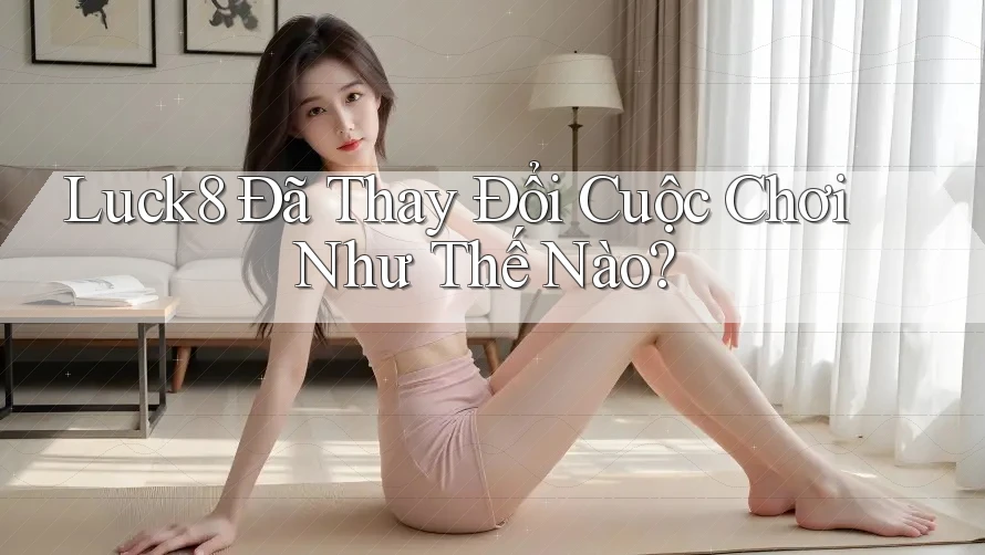 Luck8 Đã Thay Đổi Cuộc Chơi Như Thế Nào?