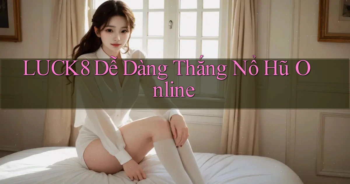 luck8  dễ dàng thắng nổ hũ online