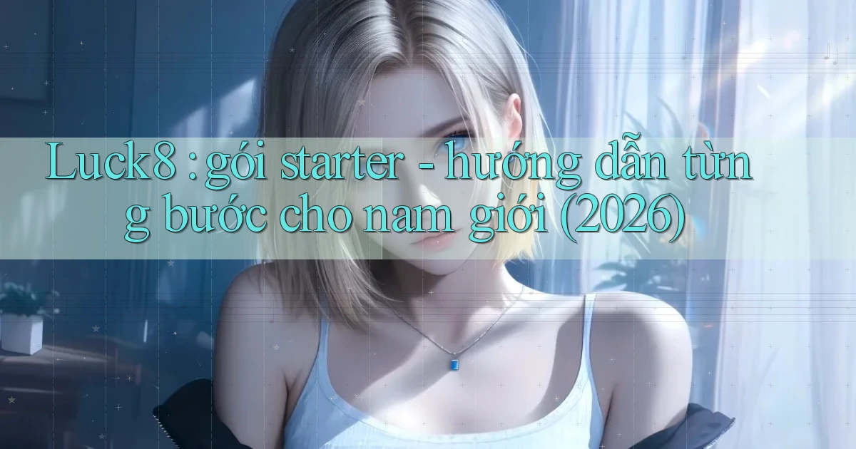 Luck8 gói starter   hướng dẫn từng bước cho nam giới (2026)