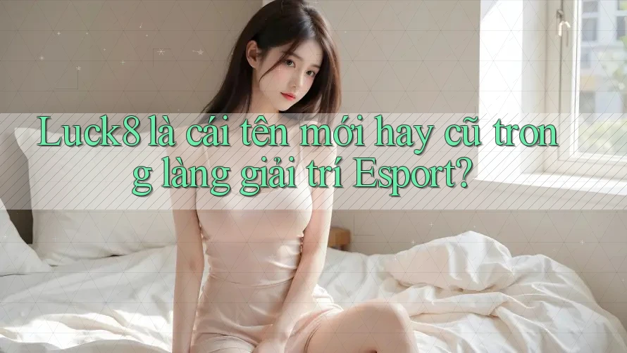 Luck8 là cái tên mới hay cũ trong làng giải trí Esport?