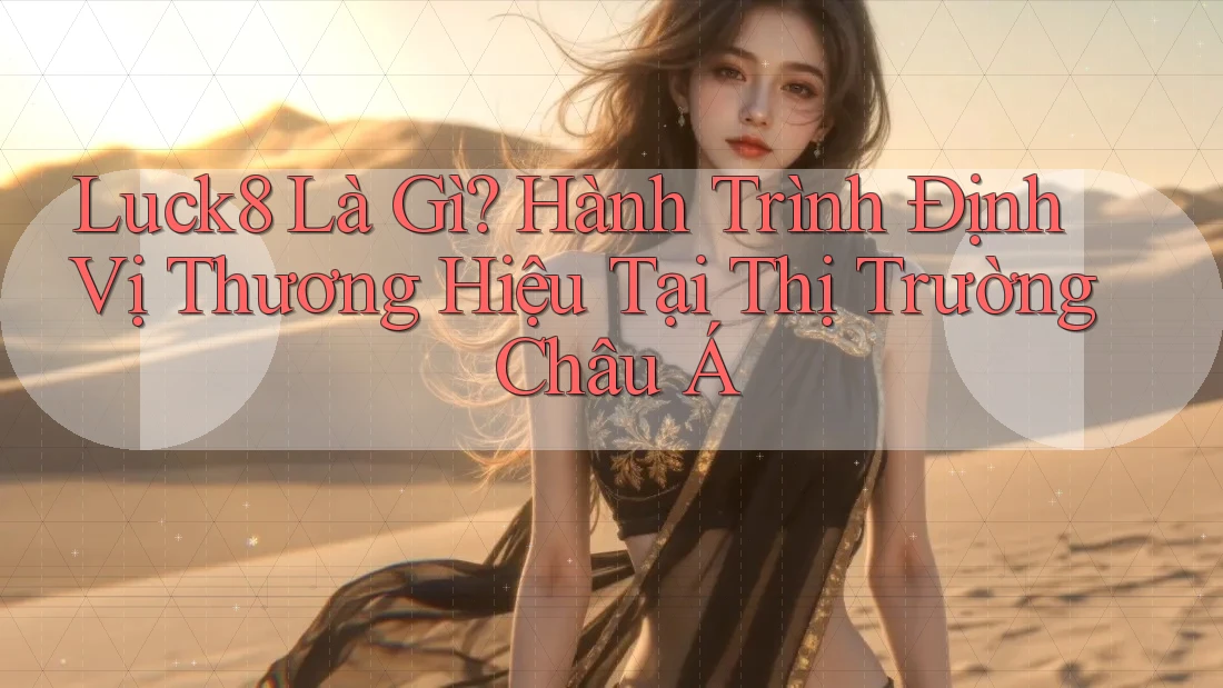 Luck8 Là Gì? Hành Trình Định Vị Thương Hiệu Tại Thị Trường Châu Á