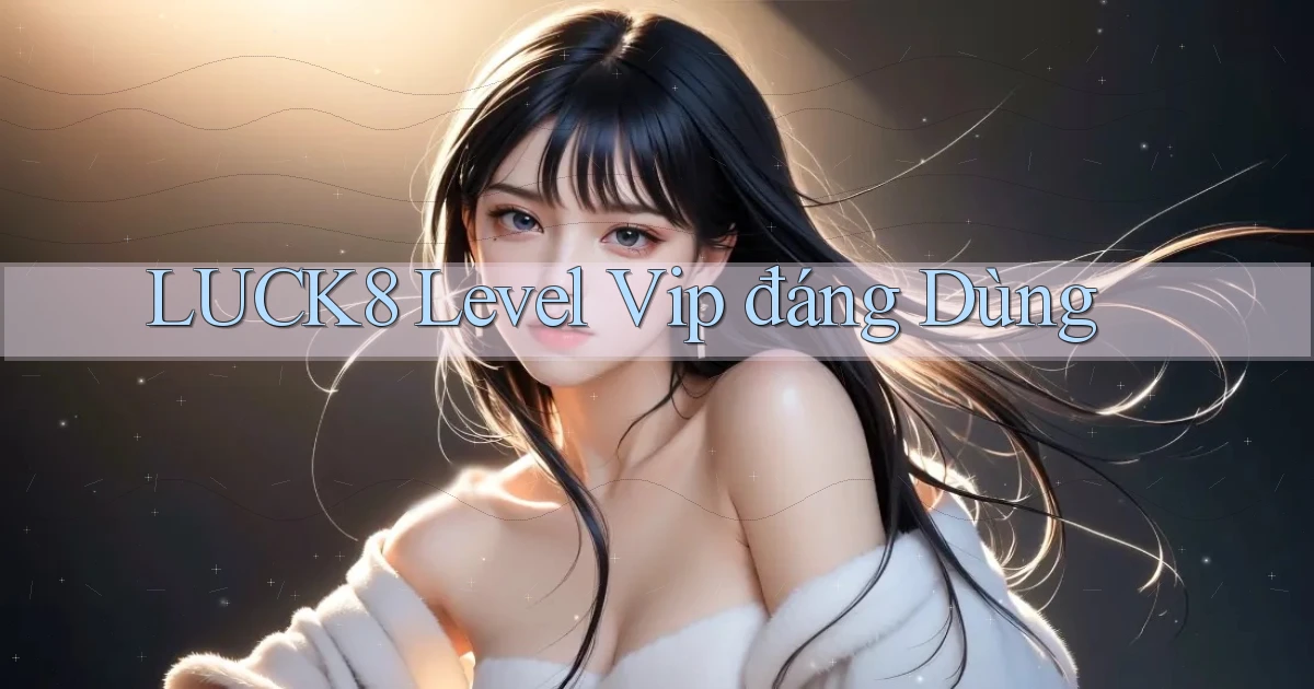 luck8 level vip đáng dùng