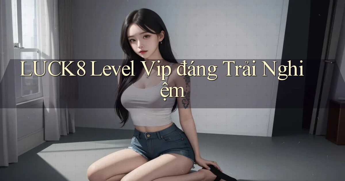 luck8 level vip đáng trải nghiệm