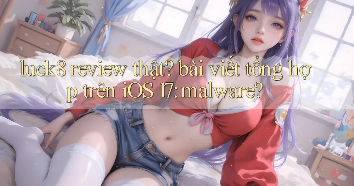 luck8 review thật bài viết tổng hợp trên iOS 17 malware
