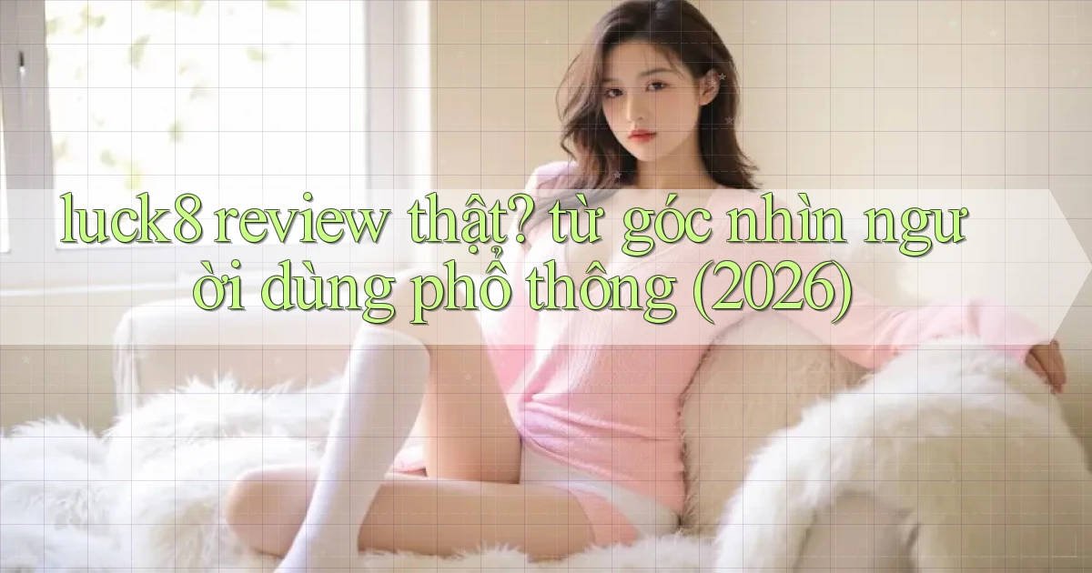 luck8 review thật từ góc nhìn người dùng phổ thông (2026)