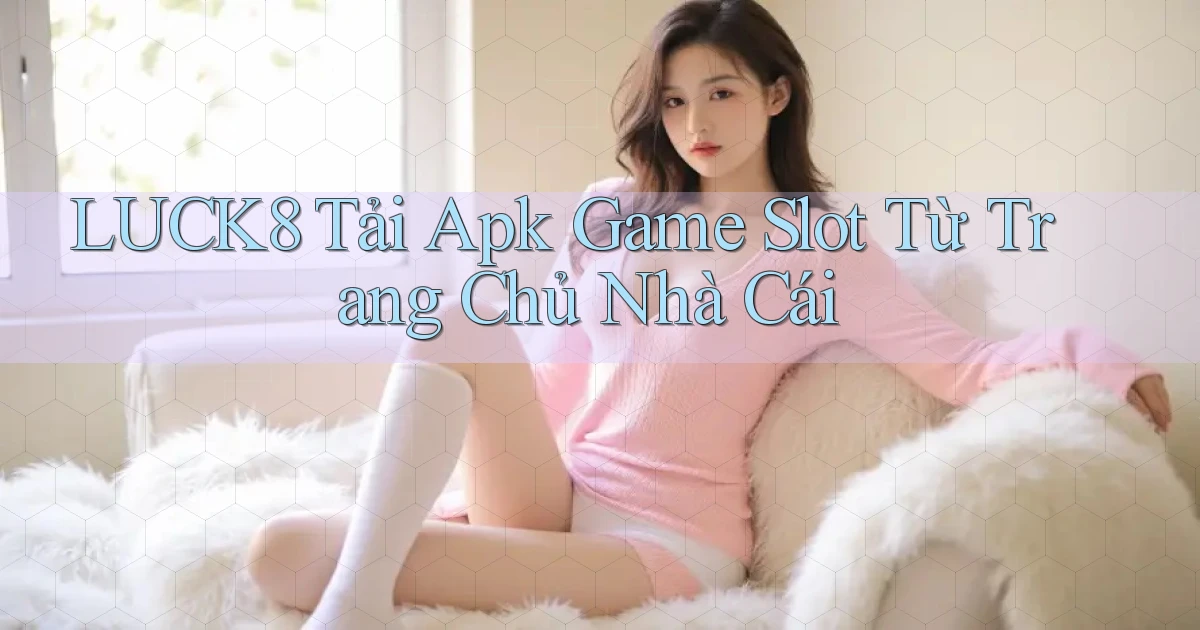 luck8  tải apk game slot từ trang chủ nhà cái