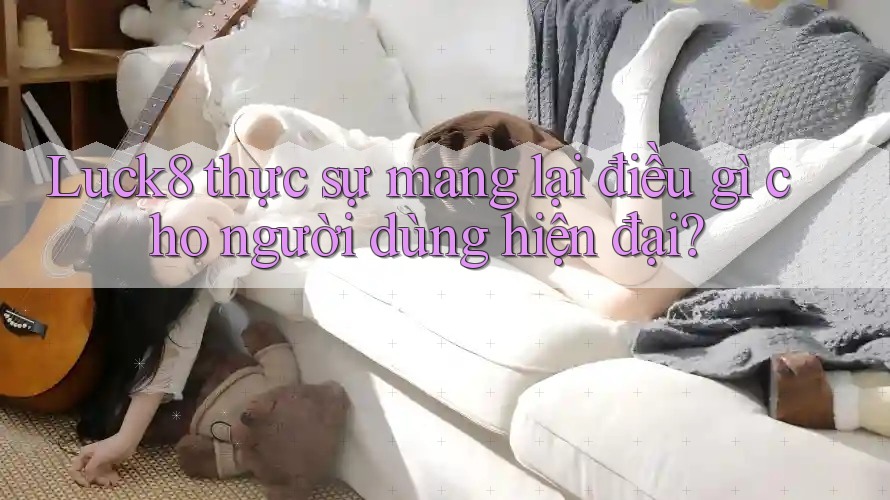 Luck8 thực sự mang lại điều gì cho người dùng hiện đại?