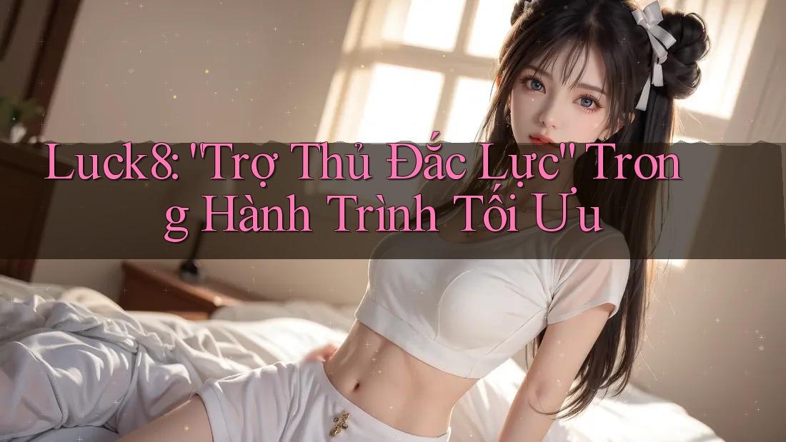 Luck8: “Trợ Thủ Đắc Lực” Trong Hành Trình Tối Ưu