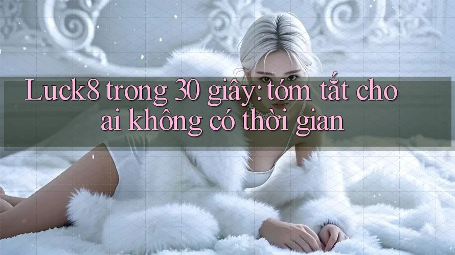 Luck8 trong 30 giây: tóm tắt cho ai không có thời gian
