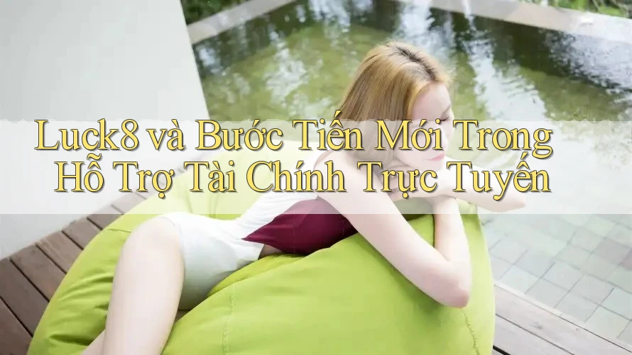 Luck8 và Bước Tiến Mới Trong Hỗ Trợ Tài Chính Trực Tuyến