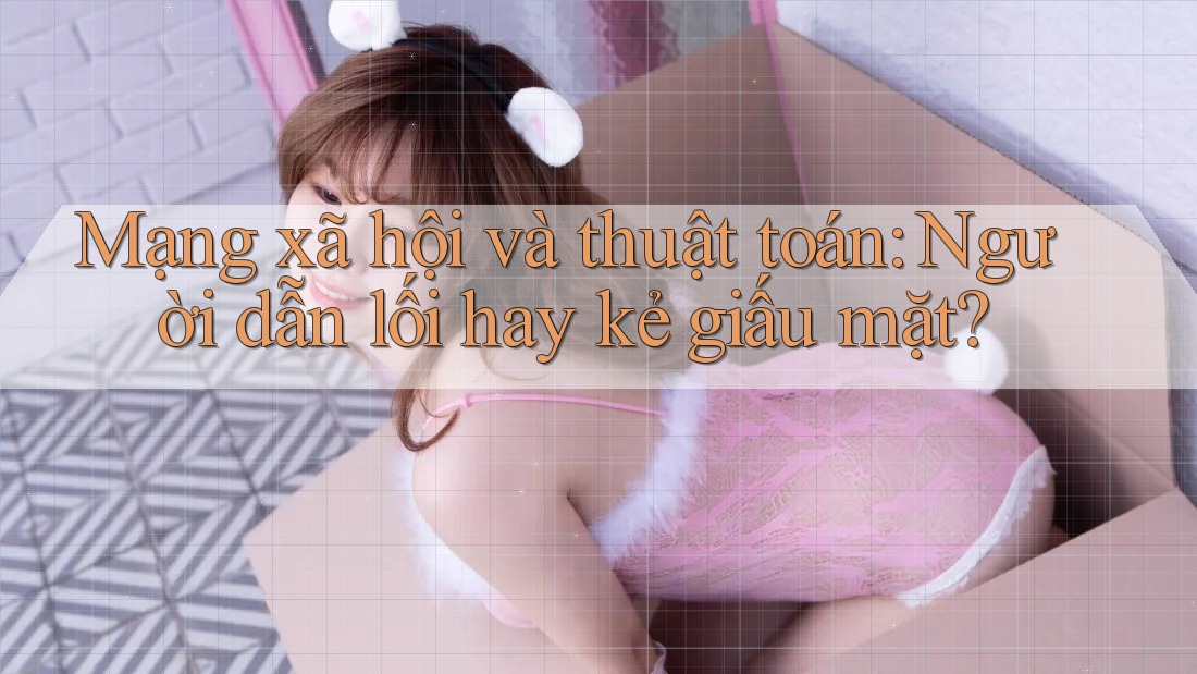 Mạng xã hội và thuật toán: Người dẫn lối hay kẻ giấu mặt?