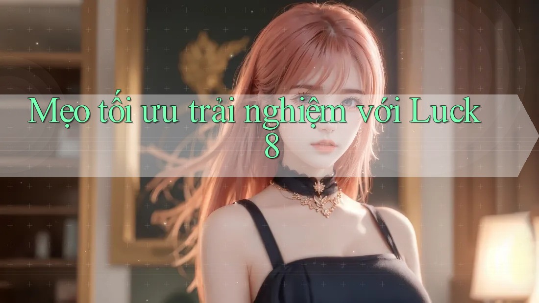 Mẹo tối ưu trải nghiệm với Luck8