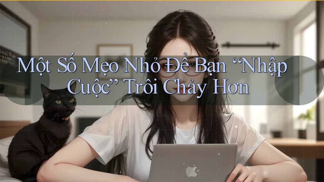 Một Số Mẹo Nhỏ Để Bạn “Nhập Cuộc” Trôi Chảy Hơn