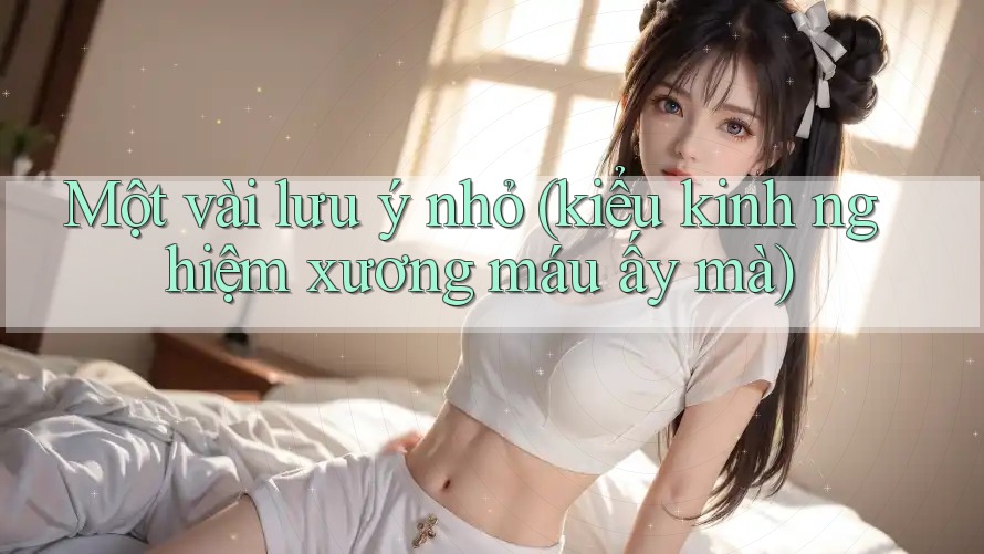 Một vài lưu ý nhỏ (kiểu kinh nghiệm xương máu ấy mà)