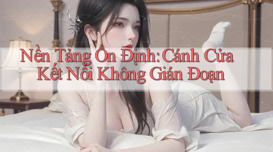 Nền Tảng Ổn Định: Cánh Cửa Kết Nối Không Gián Đoạn