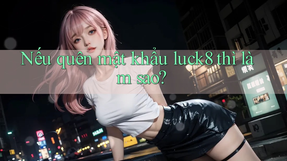 Nếu quên mật khẩu luck8 thì làm sao?