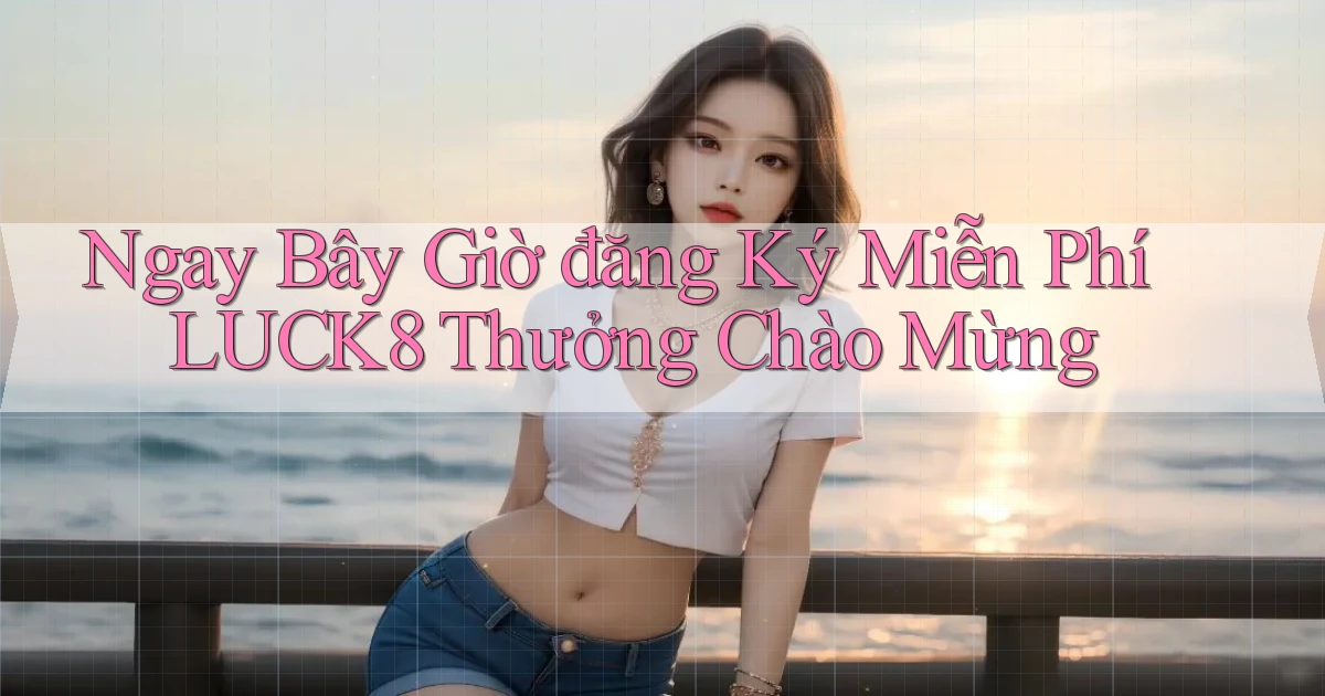 ngay bây giờ đăng ký miễn phí luck8 thưởng chào mừng