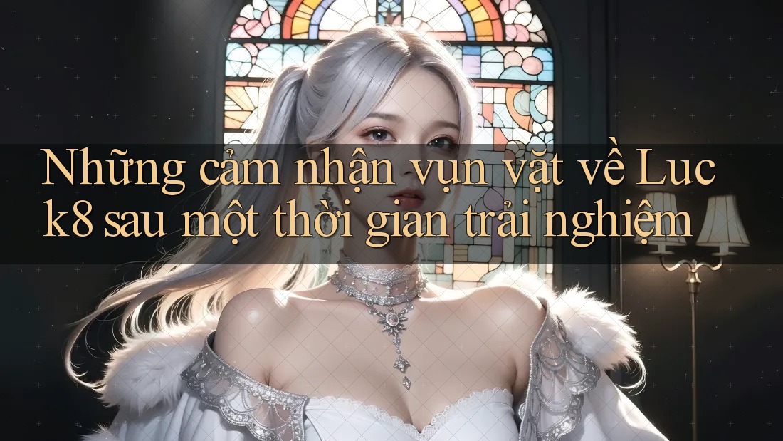 Những cảm nhận vụn vặt về Luck8 sau một thời gian trải nghiệm