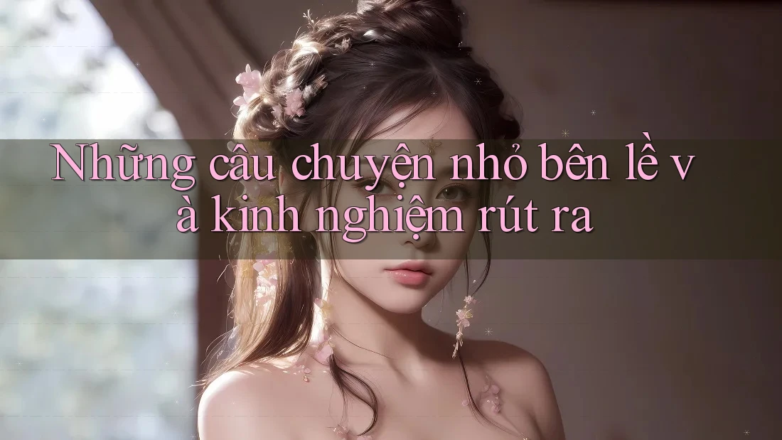Những câu chuyện nhỏ bên lề và kinh nghiệm rút ra