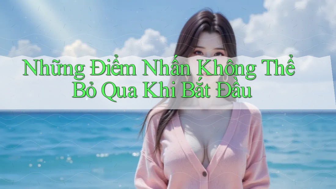 Những Điểm Nhấn Không Thể Bỏ Qua Khi Bắt Đầu