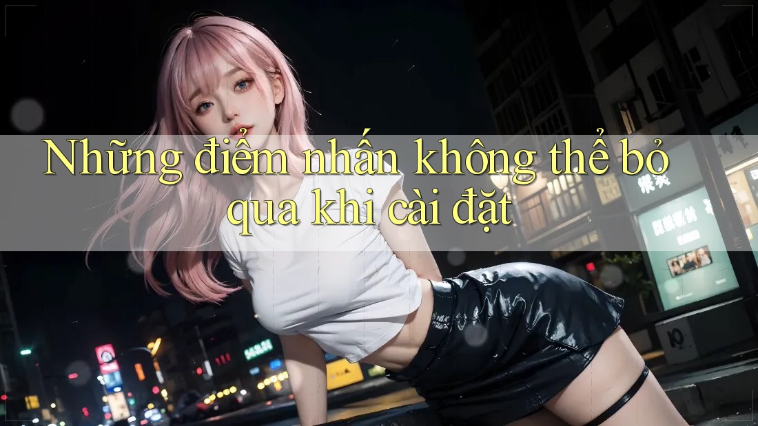 Những điểm nhấn không thể bỏ qua khi cài đặt Những điểm nhấn không thể bỏ qua khi cài đặt