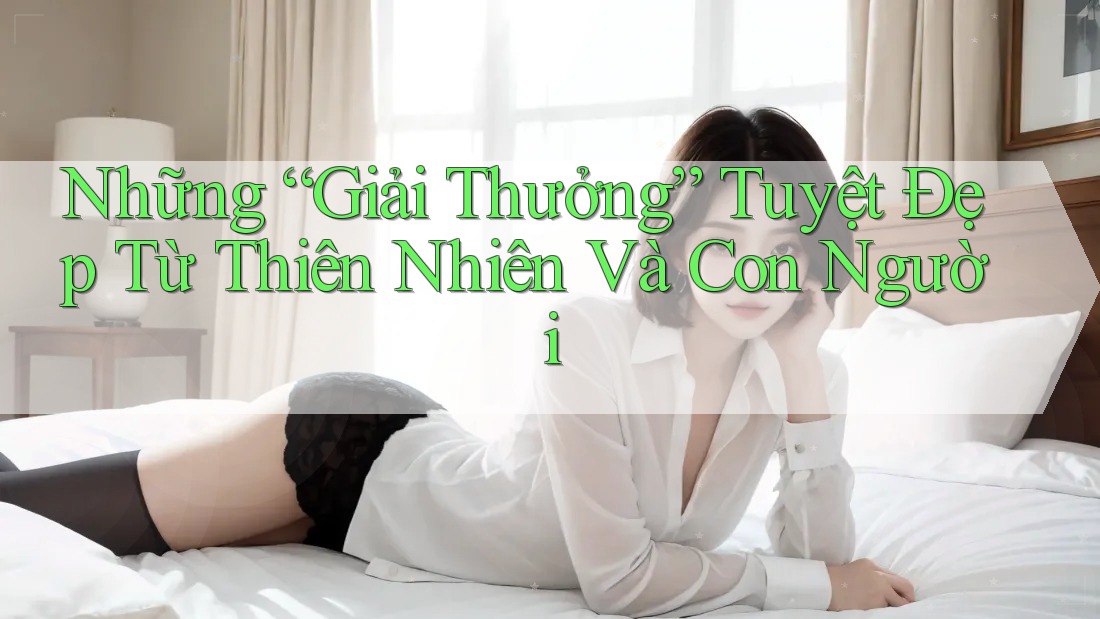 Những “Giải Thưởng” Tuyệt Đẹp Từ Thiên Nhiên Và Con Người