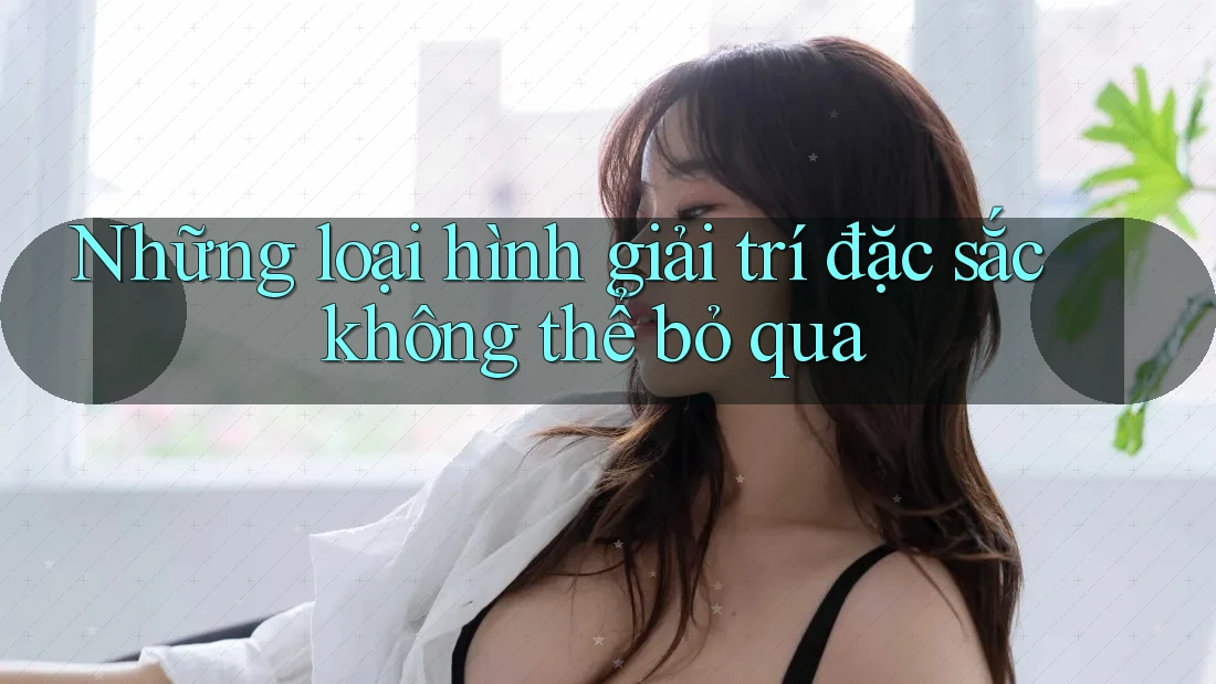 Những loại hình giải trí đặc sắc không thể bỏ qua
