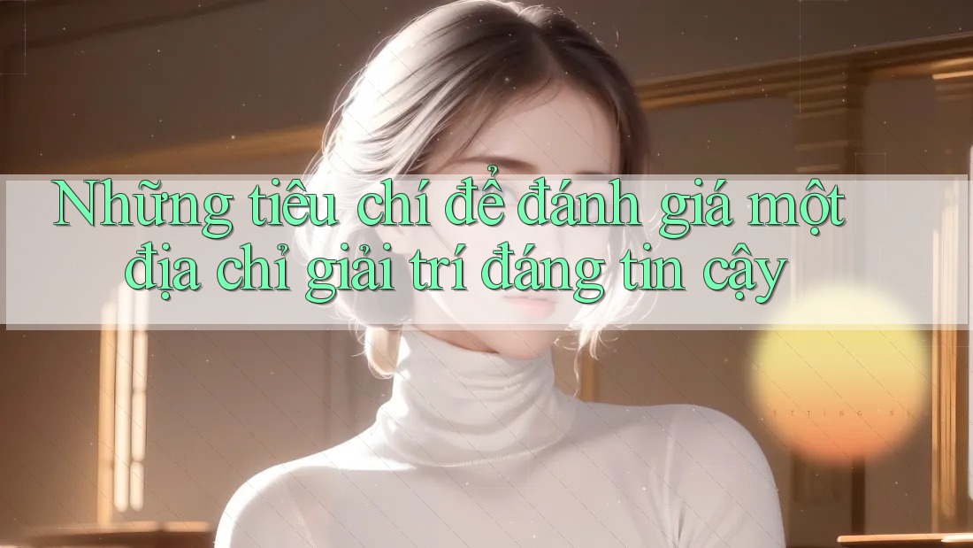 Những tiêu chí để đánh giá một địa chỉ giải trí đáng tin cậy