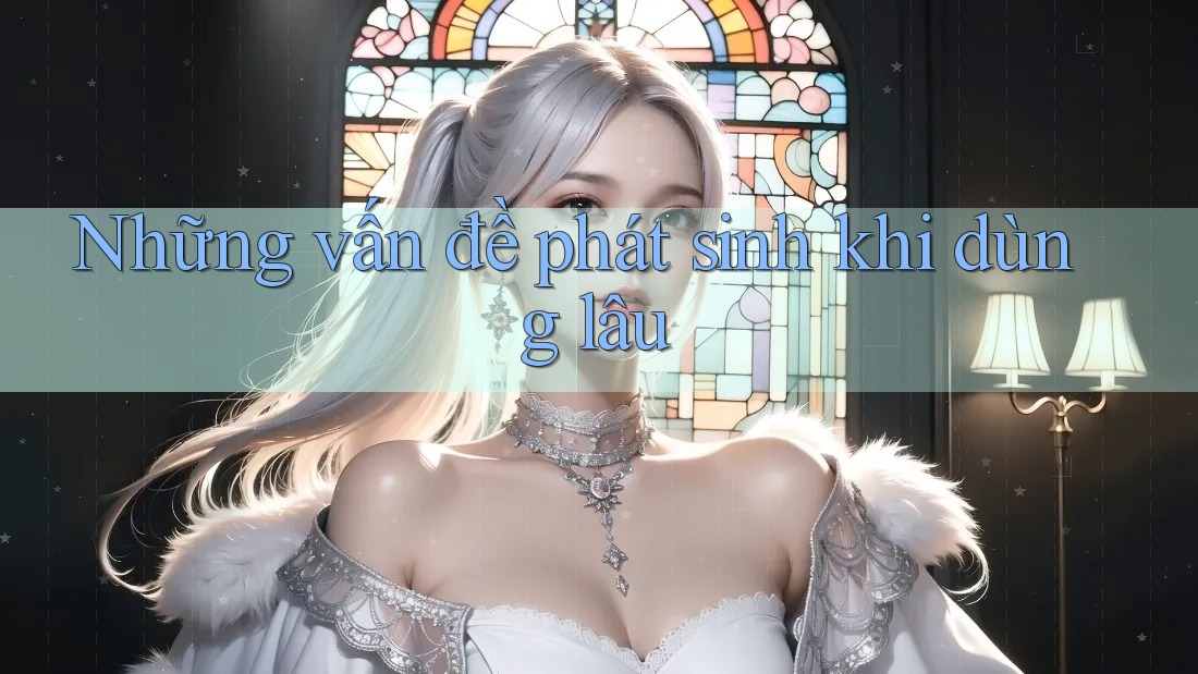 Những vấn đề phát sinh khi dùng lâu