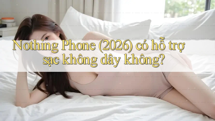 Nothing Phone (2026) có hỗ trợ sạc không dây không?