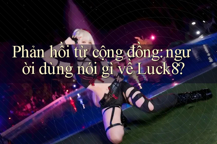 Phản hồi từ cộng đồng: người dùng nói gì về Luck8?