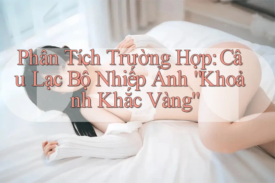 Phân Tích Trường Hợp: Câu Lạc Bộ Nhiếp Ảnh “Khoảnh Khắc Vàng”