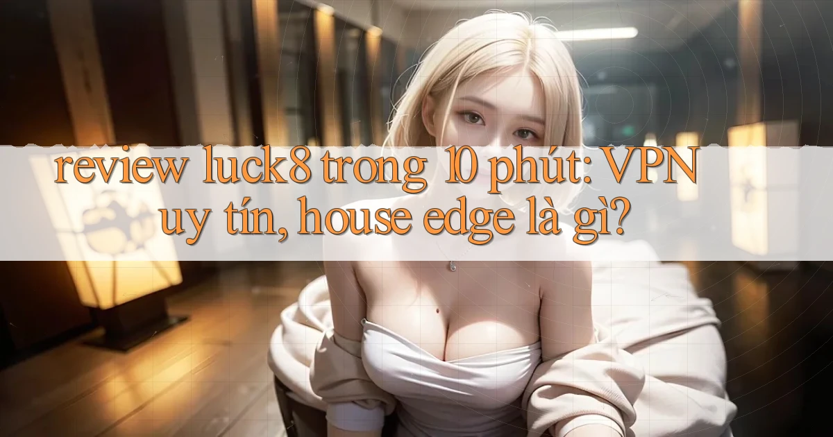 review luck8 trong 10 phút VPN uy tín, house edge là gì