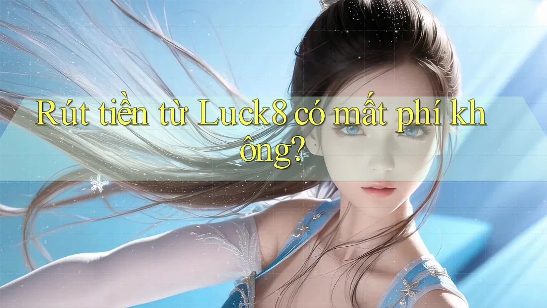 Rút tiền từ Luck8 có mất phí không?