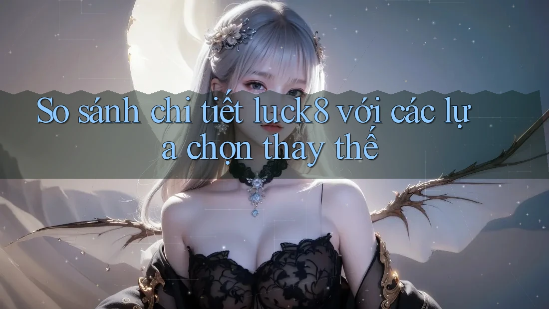 So sánh chi tiết luck8 với các lựa chọn thay thế